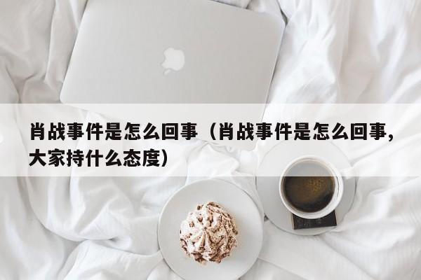 肖战事件是怎么回事（肖战事件是怎么回事,大家持什么态度）-第1张图片-无双博客