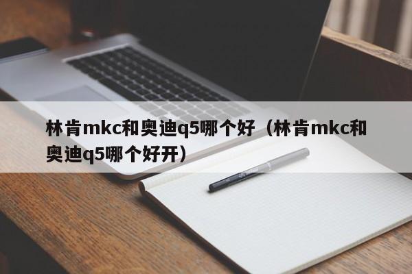 林肯mkc和奥迪q5哪个好（林肯mkc和奥迪q5哪个好开）-第1张图片-无双博客