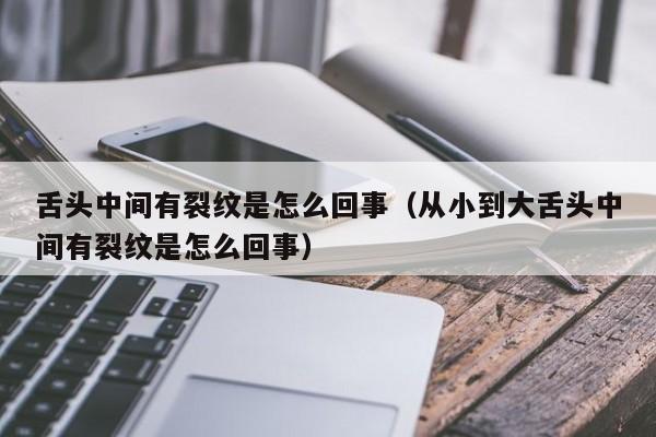 舌头中间有裂纹是怎么回事（从小到大舌头中间有裂纹是怎么回事）-第1张图片-无双博客