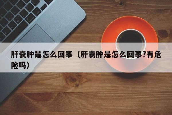 肝囊肿是怎么回事（肝囊肿是怎么回事?有危险吗）-第1张图片-无双博客