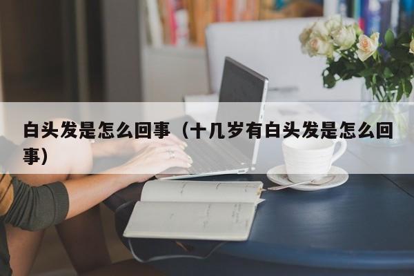 白头发是怎么回事（十几岁有白头发是怎么回事）-第1张图片-无双博客