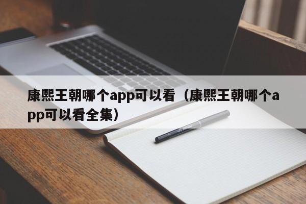 康熙王朝哪个app可以看（康熙王朝哪个app可以看全集）-第1张图片-无双博客