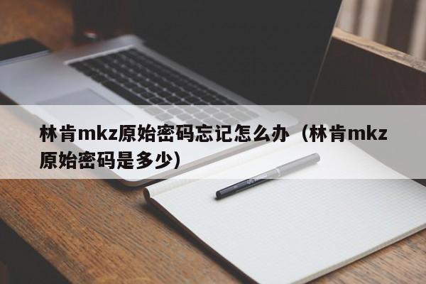 林肯mkz原始密码忘记怎么办（林肯mkz原始密码是多少）-第1张图片-无双博客