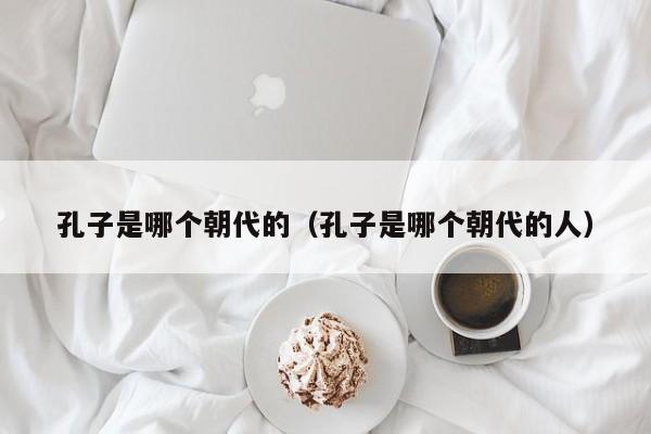 孔子是哪个朝代的（孔子是哪个朝代的人）-第1张图片-无双博客