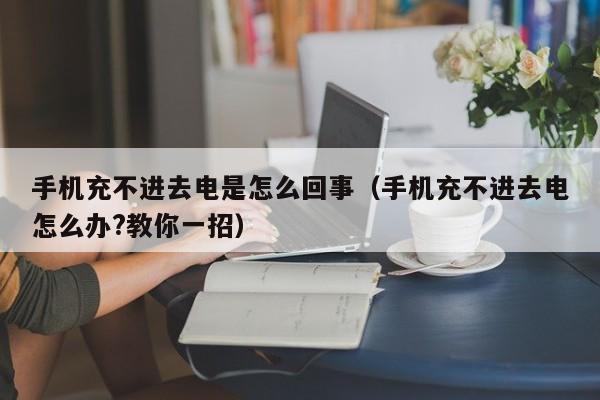 手机充不进去电是怎么回事（手机充不进去电怎么办?教你一招）-第1张图片-无双博客