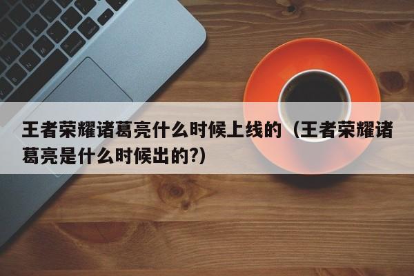 王者荣耀诸葛亮什么时候上线的（王者荣耀诸葛亮是什么时候出的?）-第1张图片-无双博客