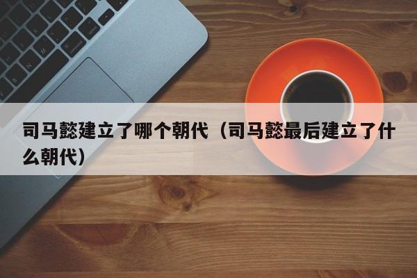 司马懿建立了哪个朝代（司马懿最后建立了什么朝代）-第1张图片-无双博客