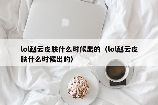 lol赵云皮肤什么时候出的（lol赵云皮肤什么时候出的）-第1张图片-无双博客