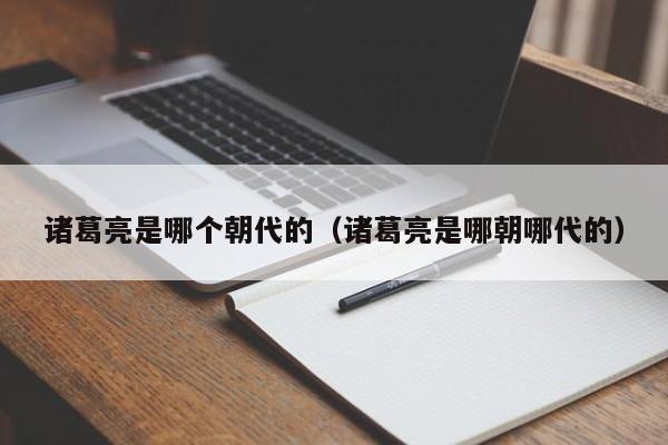 诸葛亮是哪个朝代的（诸葛亮是哪朝哪代的）-第1张图片-无双博客