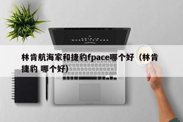 林肯航海家和捷豹fpace哪个好（林肯 捷豹 哪个好）-第1张图片-无双博客