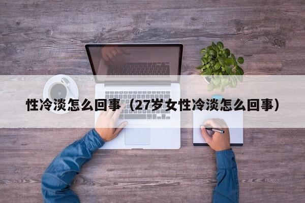 性冷淡怎么回事（27岁女性冷淡怎么回事）-第1张图片-无双博客