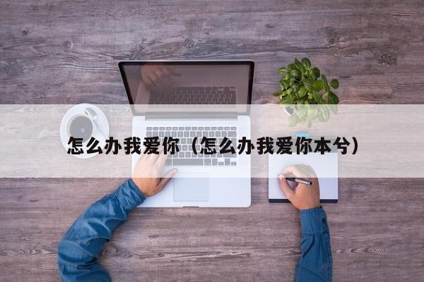 怎么办我爱你（怎么办我爱你本兮）-第1张图片-无双博客