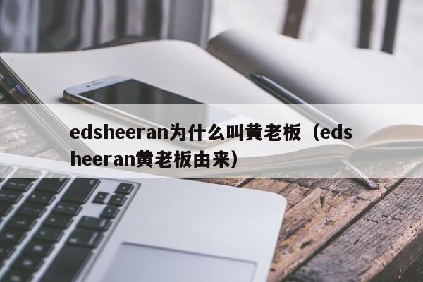 edsheeran为什么叫黄老板（edsheeran黄老板由来）-第1张图片-无双博客