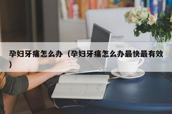 孕妇牙痛怎么办（孕妇牙痛怎么办最快最有效）-第1张图片-无双博客