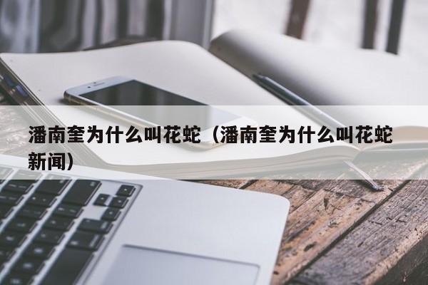 潘南奎为什么叫花蛇（潘南奎为什么叫花蛇 新闻）-第1张图片-无双博客