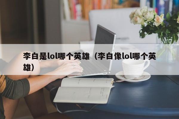 李白是lol哪个英雄（李白像lol哪个英雄）-第1张图片-无双博客