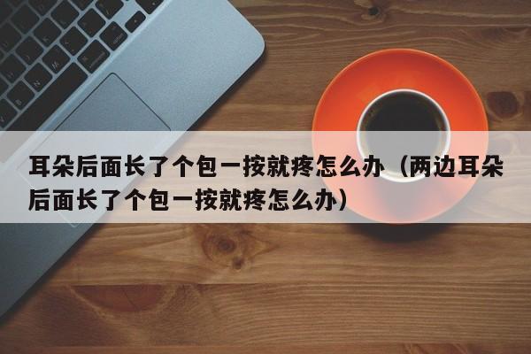 耳朵后面长了个包一按就疼怎么办（两边耳朵后面长了个包一按就疼怎么办）-第1张图片-无双博客