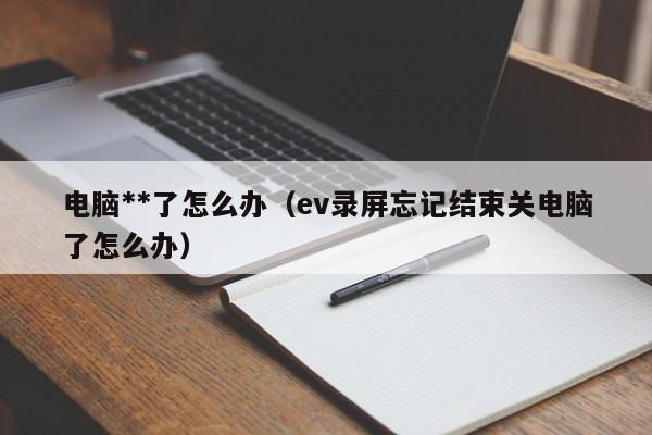 电脑**了怎么办（ev录屏忘记结束关电脑了怎么办）-第1张图片-无双博客