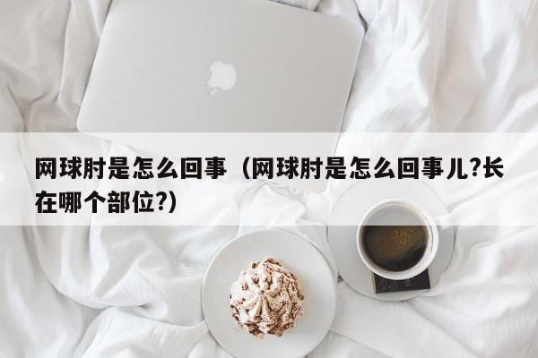 网球肘是怎么回事（网球肘是怎么回事儿?长在哪个部位?）-第1张图片-无双博客