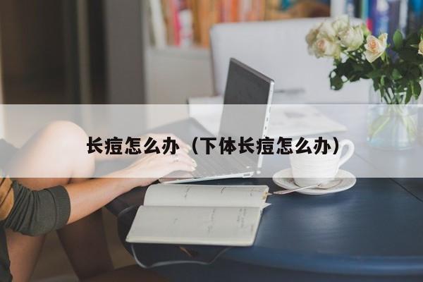 长痘怎么办（下体长痘怎么办）-第1张图片-无双博客