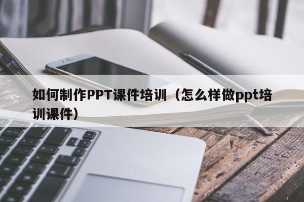 如何制作PPT课件培训（怎么样做ppt培训课件）-第1张图片-无双博客