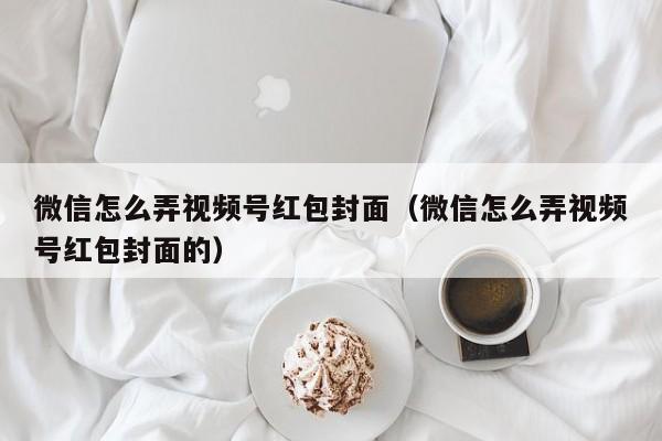 微信怎么弄视频号红包封面（微信怎么弄视频号红包封面的）-第1张图片-无双博客