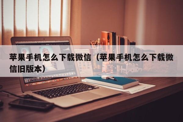 苹果手机怎么下载微信（苹果手机怎么下载微信旧版本）-第1张图片-无双博客