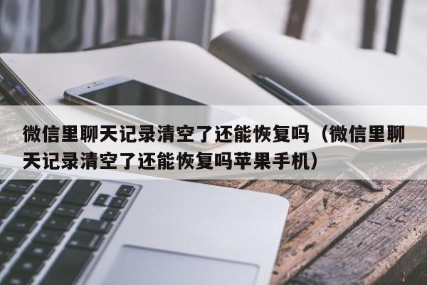 微信里聊天记录清空了还能恢复吗（微信里聊天记录清空了还能恢复吗苹果手机）-第1张图片-无双博客