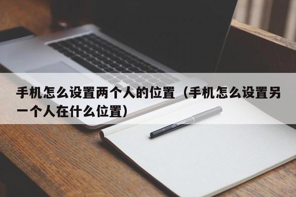 手机怎么设置两个人的位置（手机怎么设置另一个人在什么位置）-第1张图片-无双博客