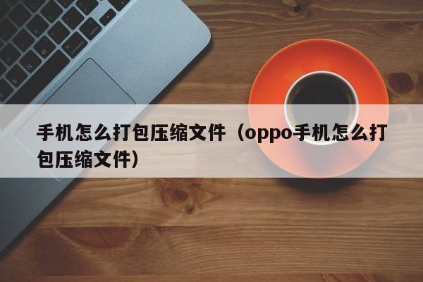 手机怎么打包压缩文件（oppo手机怎么打包压缩文件）-第1张图片-无双博客