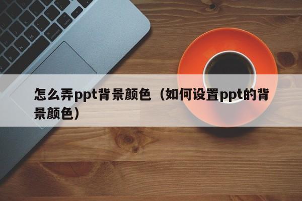 怎么弄ppt背景颜色（如何设置ppt的背景颜色）-第1张图片-无双博客