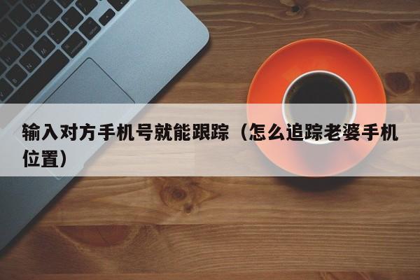 输入对方手机号就能跟踪（怎么追踪老婆手机位置）-第1张图片-无双博客