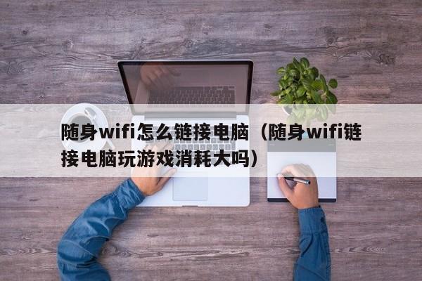 随身wifi怎么链接电脑（随身wifi链接电脑玩游戏消耗大吗）-第1张图片-无双博客