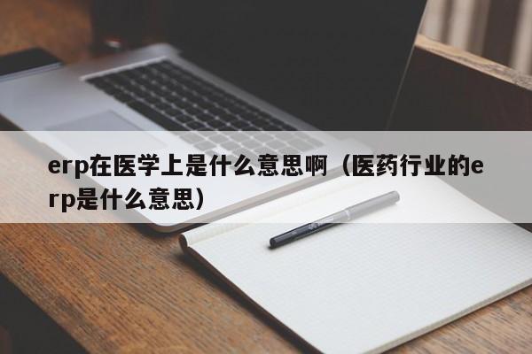 erp在医学上是什么意思啊（医药行业的erp是什么意思）-第1张图片-无双博客