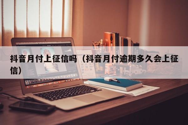 抖音月付上征信吗（抖音月付逾期多久会上征信）-第1张图片-无双博客