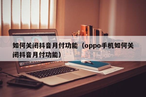 如何关闭抖音月付功能（oppo手机如何关闭抖音月付功能）-第1张图片-无双博客