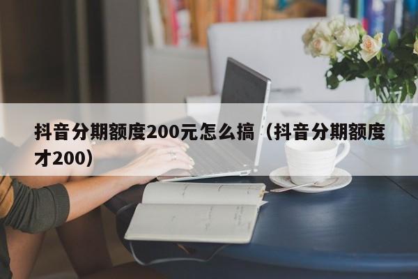 抖音分期额度200元怎么搞（抖音分期额度才200）-第1张图片-无双博客