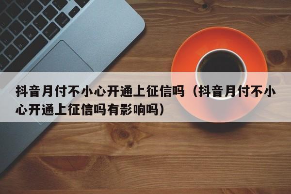 抖音月付不小心开通上征信吗（抖音月付不小心开通上征信吗有影响吗）-第1张图片-无双博客