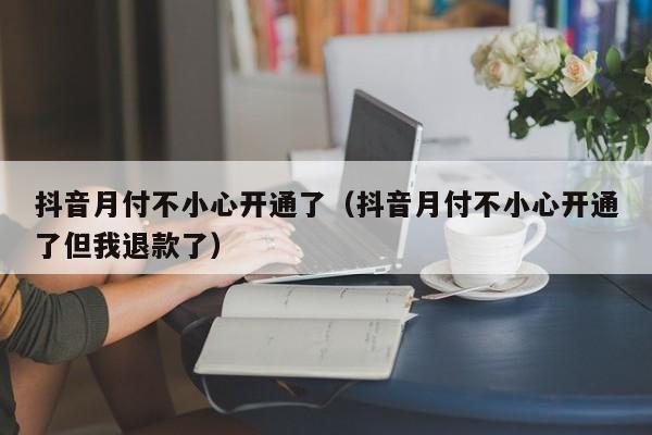 抖音月付不小心开通了（抖音月付不小心开通了但我退款了）-第1张图片-无双博客