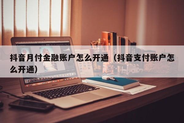 抖音月付金融账户怎么开通（抖音支付账户怎么开通）-第1张图片-无双博客