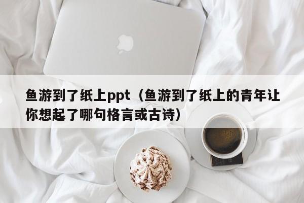 鱼游到了纸上ppt（鱼游到了纸上的青年让你想起了哪句格言或古诗）-第1张图片-无双博客