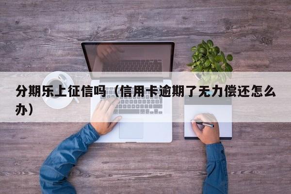 分期乐上征信吗（信用卡逾期了无力偿还怎么办）-第1张图片-无双博客