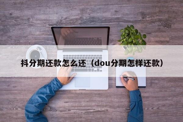 抖分期还款怎么还（dou分期怎样还款）-第1张图片-无双博客