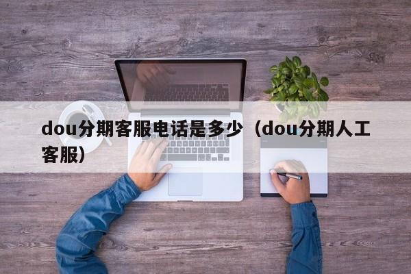 dou分期客服电话是多少（dou分期人工客服）-第1张图片-无双博客