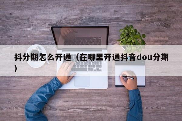 抖分期怎么开通（在哪里开通抖音dou分期）-第1张图片-无双博客