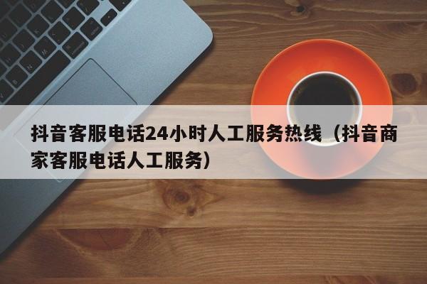 抖音客服电话24小时人工服务热线（抖音商家客服电话人工服务）-第1张图片-无双博客