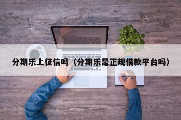 分期乐上征信吗（分期乐是正规借款平台吗）-第1张图片-无双博客