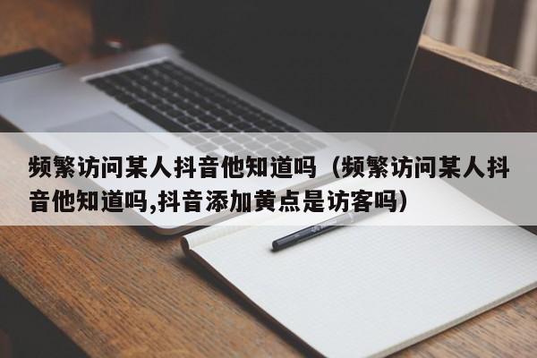 频繁访问某人抖音他知道吗（频繁访问某人抖音他知道吗,抖音添加黄点是访客吗）-第1张图片-无双博客