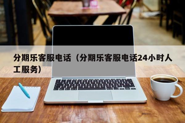 分期乐客服电话（分期乐客服电话24小时人工服务）-第1张图片-无双博客