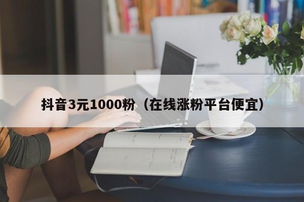 抖音3元1000粉（在线涨粉平台便宜）-第1张图片-无双博客